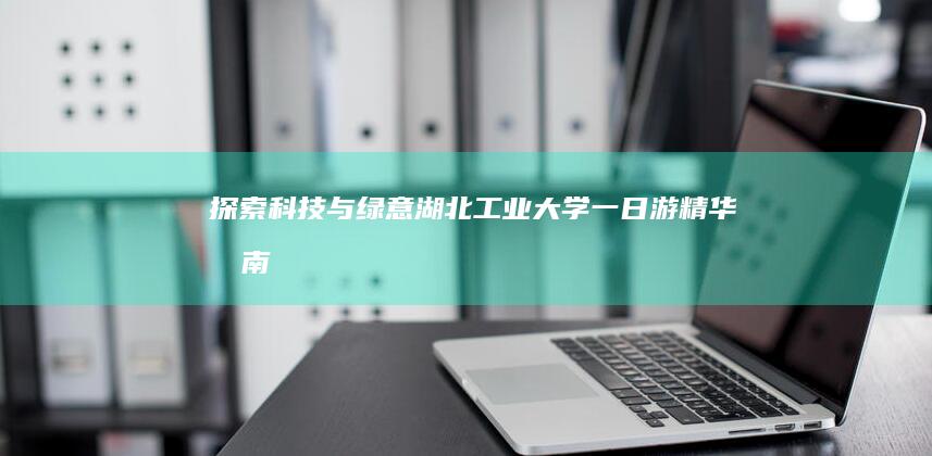 探索科技与绿意：湖北工业大学一日游精华指南