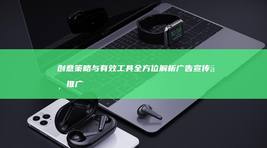 创意策略与有效工具：全方位解析广告宣传与推广实践